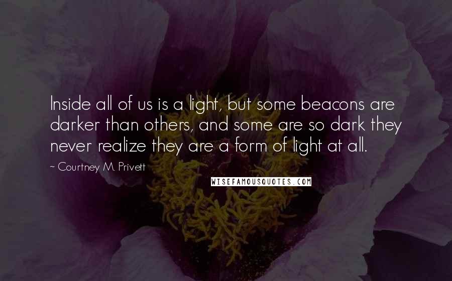 Courtney M. Privett Quotes: Inside all of us is a light, but some beacons are darker than others, and some are so dark they never realize they are a form of light at all.