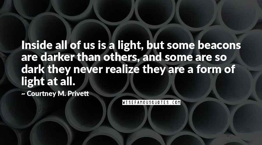 Courtney M. Privett Quotes: Inside all of us is a light, but some beacons are darker than others, and some are so dark they never realize they are a form of light at all.