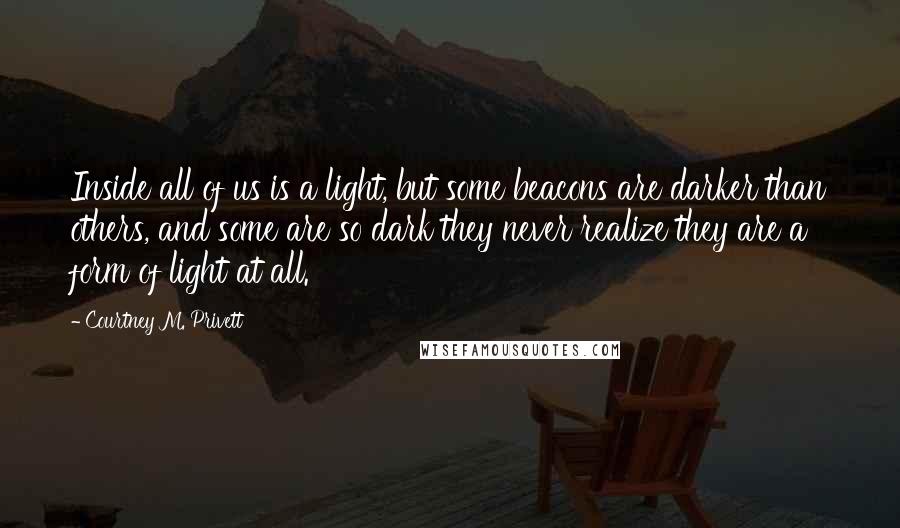 Courtney M. Privett Quotes: Inside all of us is a light, but some beacons are darker than others, and some are so dark they never realize they are a form of light at all.