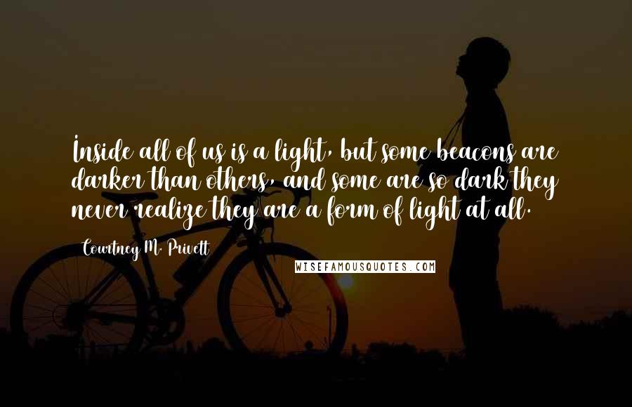 Courtney M. Privett Quotes: Inside all of us is a light, but some beacons are darker than others, and some are so dark they never realize they are a form of light at all.