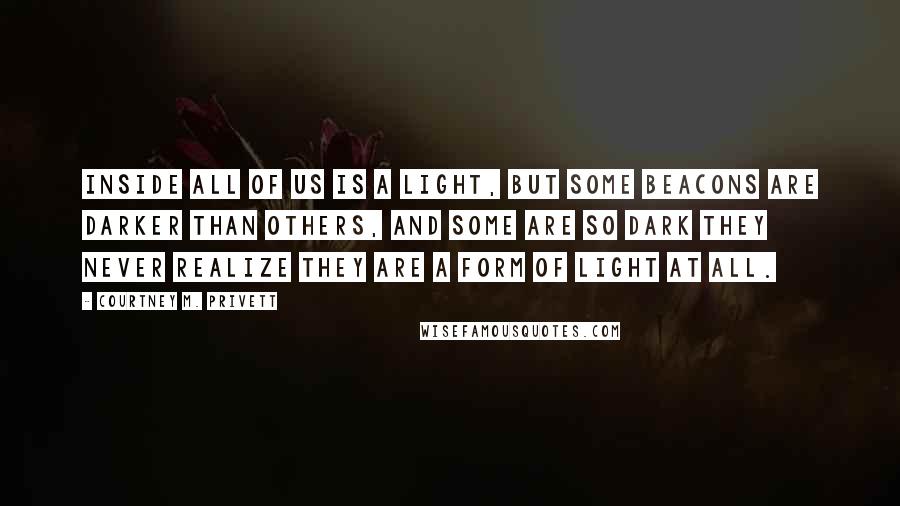 Courtney M. Privett Quotes: Inside all of us is a light, but some beacons are darker than others, and some are so dark they never realize they are a form of light at all.