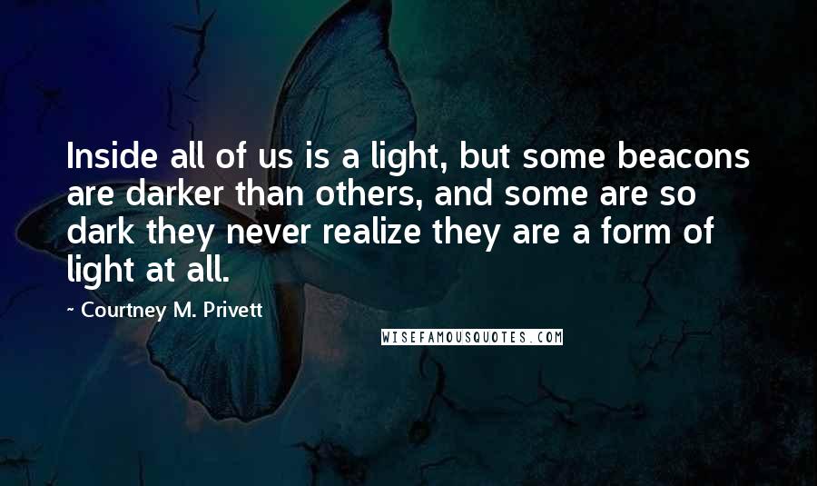 Courtney M. Privett Quotes: Inside all of us is a light, but some beacons are darker than others, and some are so dark they never realize they are a form of light at all.