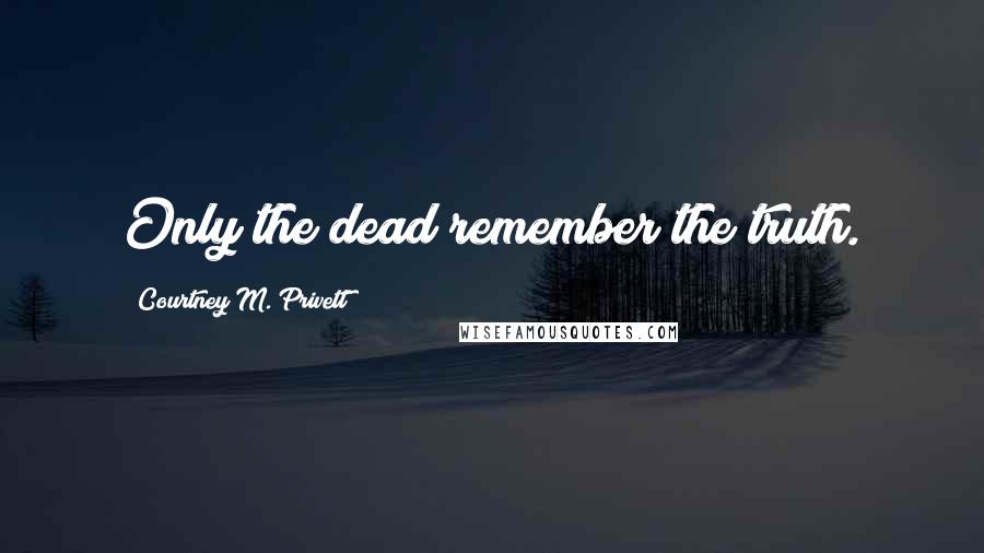 Courtney M. Privett Quotes: Only the dead remember the truth.