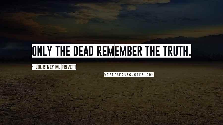 Courtney M. Privett Quotes: Only the dead remember the truth.