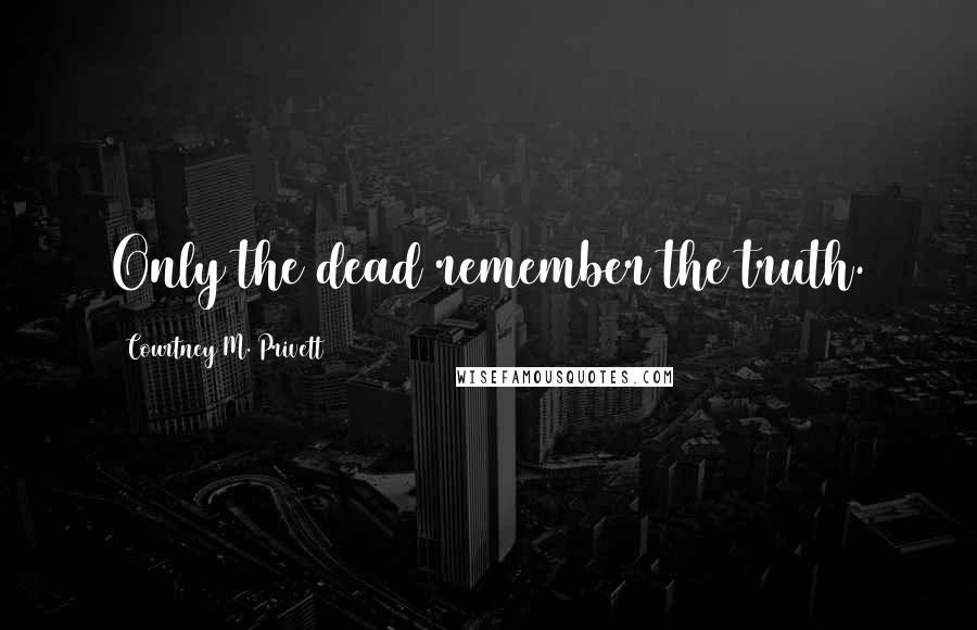 Courtney M. Privett Quotes: Only the dead remember the truth.