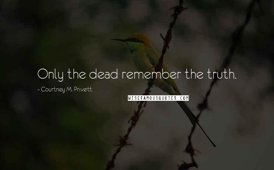 Courtney M. Privett Quotes: Only the dead remember the truth.
