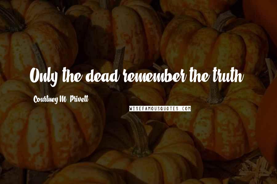 Courtney M. Privett Quotes: Only the dead remember the truth.
