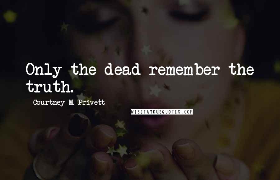 Courtney M. Privett Quotes: Only the dead remember the truth.