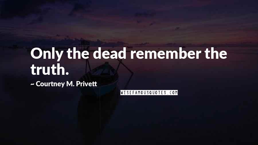 Courtney M. Privett Quotes: Only the dead remember the truth.