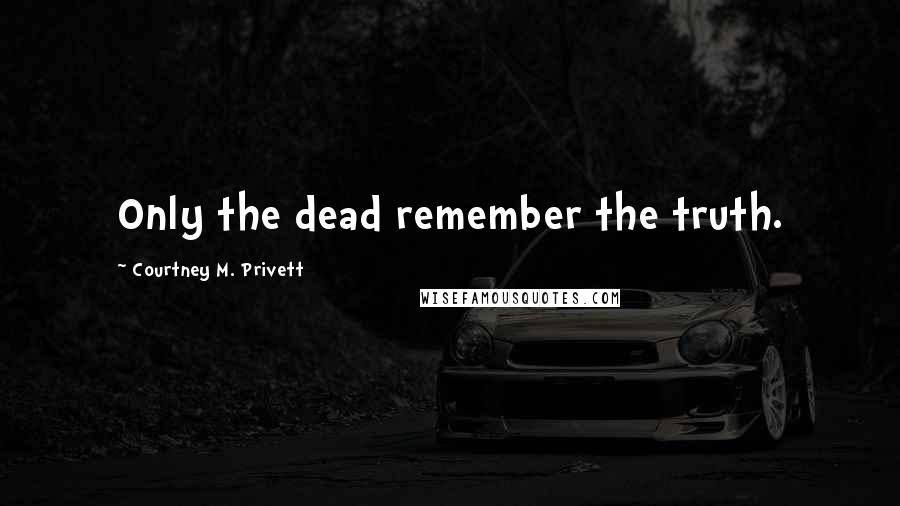 Courtney M. Privett Quotes: Only the dead remember the truth.