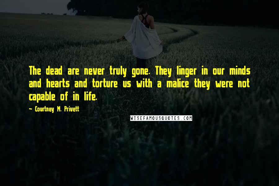 Courtney M. Privett Quotes: The dead are never truly gone. They linger in our minds and hearts and torture us with a malice they were not capable of in life.