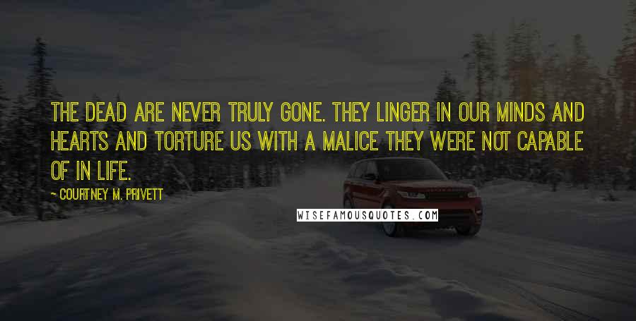 Courtney M. Privett Quotes: The dead are never truly gone. They linger in our minds and hearts and torture us with a malice they were not capable of in life.