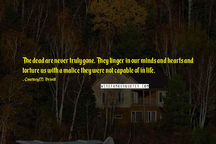 Courtney M. Privett Quotes: The dead are never truly gone. They linger in our minds and hearts and torture us with a malice they were not capable of in life.