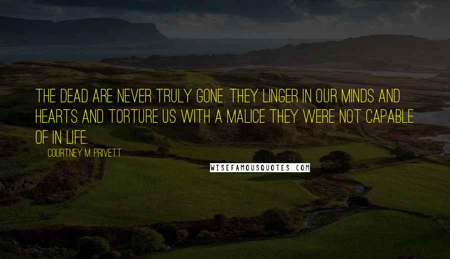 Courtney M. Privett Quotes: The dead are never truly gone. They linger in our minds and hearts and torture us with a malice they were not capable of in life.