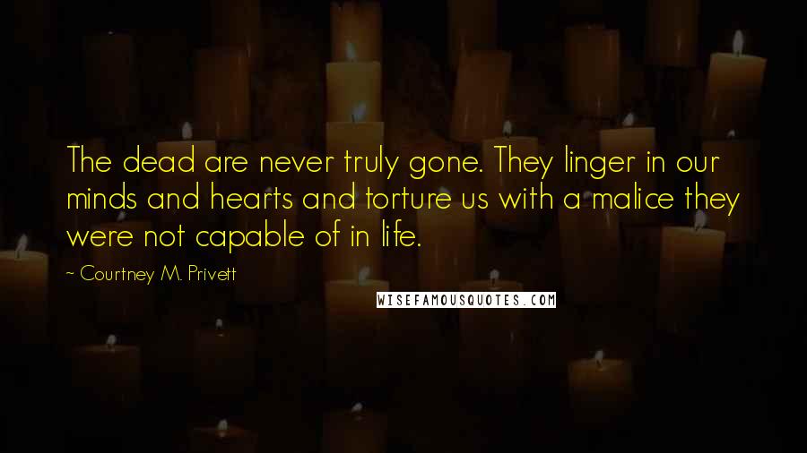 Courtney M. Privett Quotes: The dead are never truly gone. They linger in our minds and hearts and torture us with a malice they were not capable of in life.