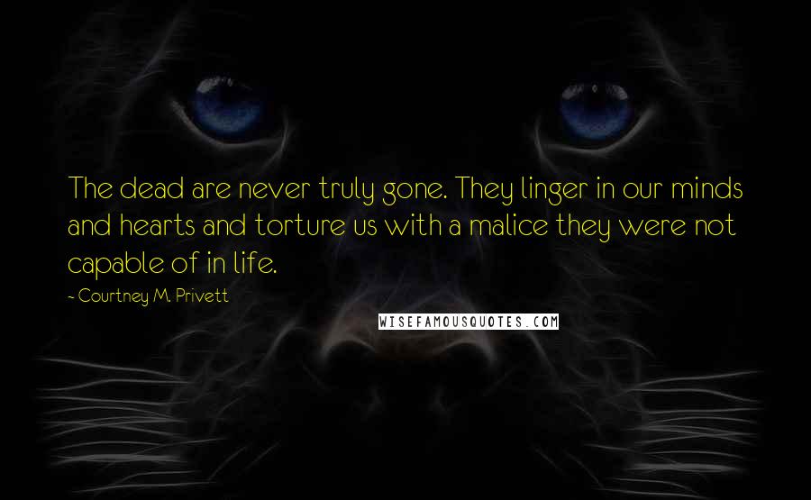 Courtney M. Privett Quotes: The dead are never truly gone. They linger in our minds and hearts and torture us with a malice they were not capable of in life.