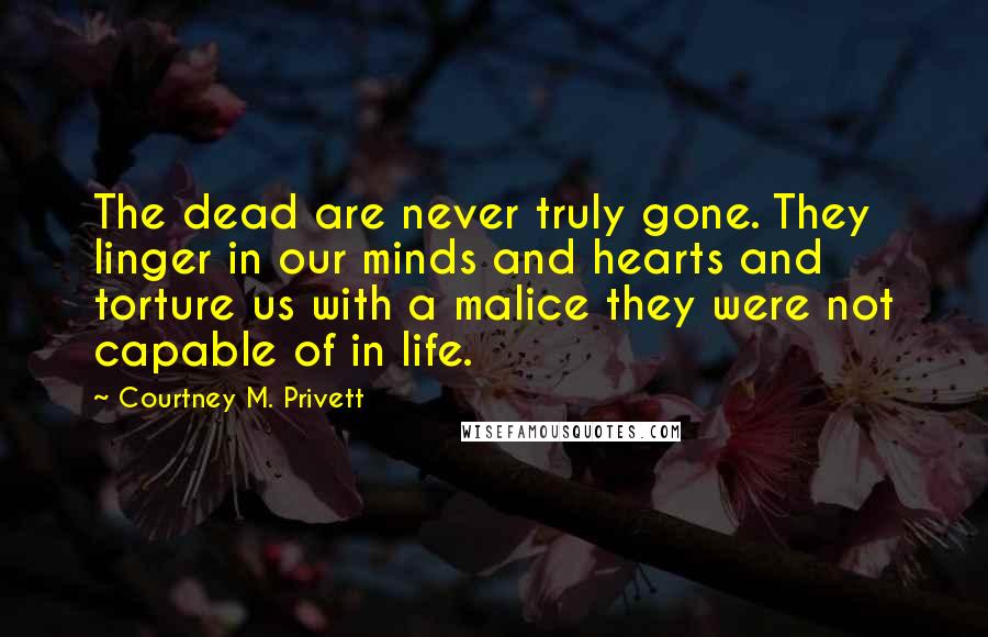 Courtney M. Privett Quotes: The dead are never truly gone. They linger in our minds and hearts and torture us with a malice they were not capable of in life.