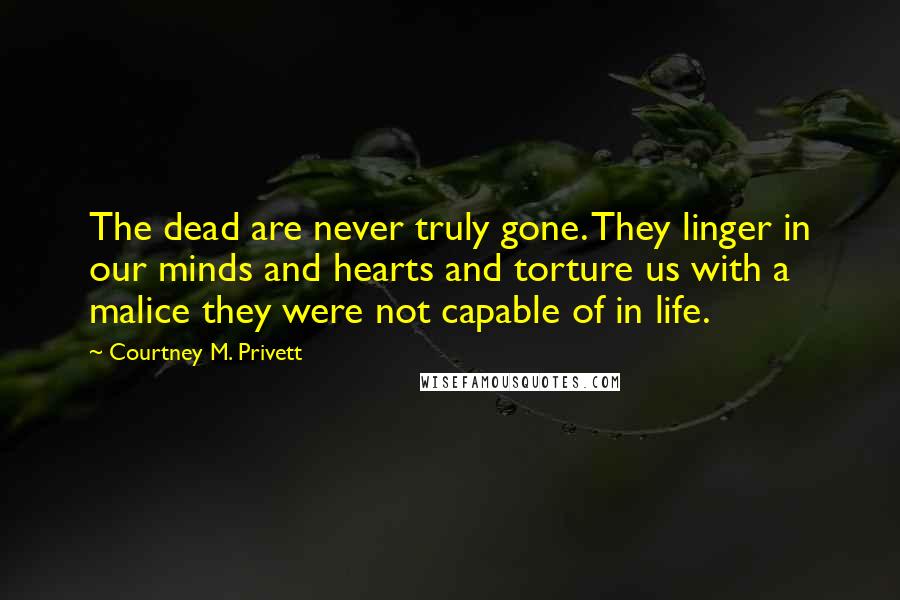 Courtney M. Privett Quotes: The dead are never truly gone. They linger in our minds and hearts and torture us with a malice they were not capable of in life.