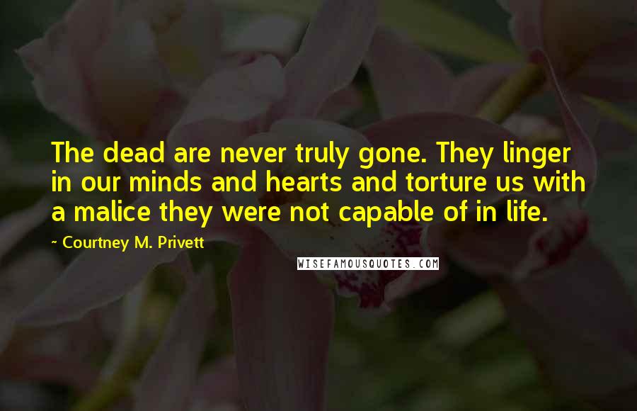 Courtney M. Privett Quotes: The dead are never truly gone. They linger in our minds and hearts and torture us with a malice they were not capable of in life.