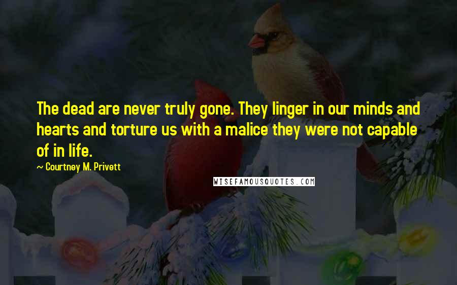 Courtney M. Privett Quotes: The dead are never truly gone. They linger in our minds and hearts and torture us with a malice they were not capable of in life.