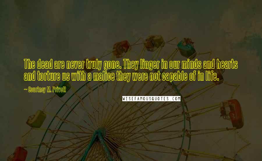 Courtney M. Privett Quotes: The dead are never truly gone. They linger in our minds and hearts and torture us with a malice they were not capable of in life.