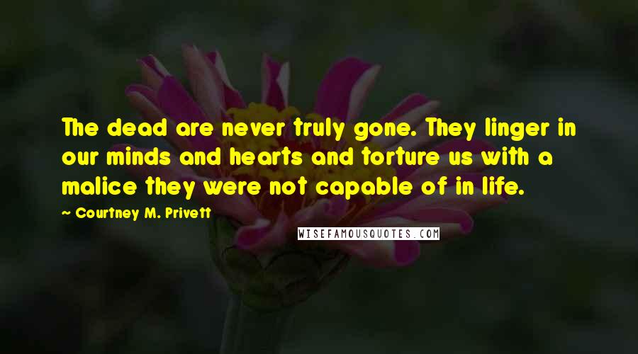 Courtney M. Privett Quotes: The dead are never truly gone. They linger in our minds and hearts and torture us with a malice they were not capable of in life.