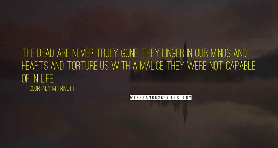 Courtney M. Privett Quotes: The dead are never truly gone. They linger in our minds and hearts and torture us with a malice they were not capable of in life.