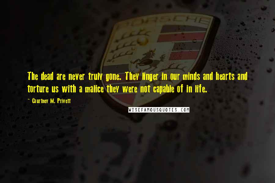 Courtney M. Privett Quotes: The dead are never truly gone. They linger in our minds and hearts and torture us with a malice they were not capable of in life.