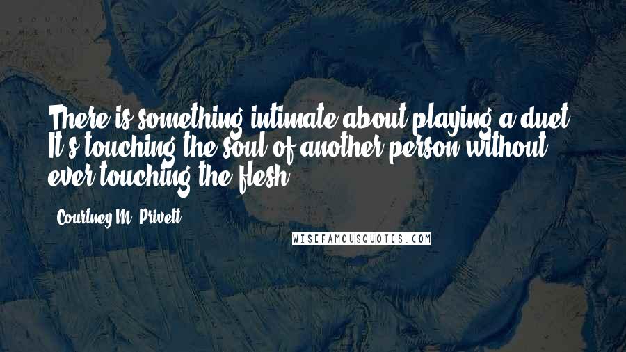 Courtney M. Privett Quotes: There is something intimate about playing a duet. It's touching the soul of another person without ever touching the flesh.