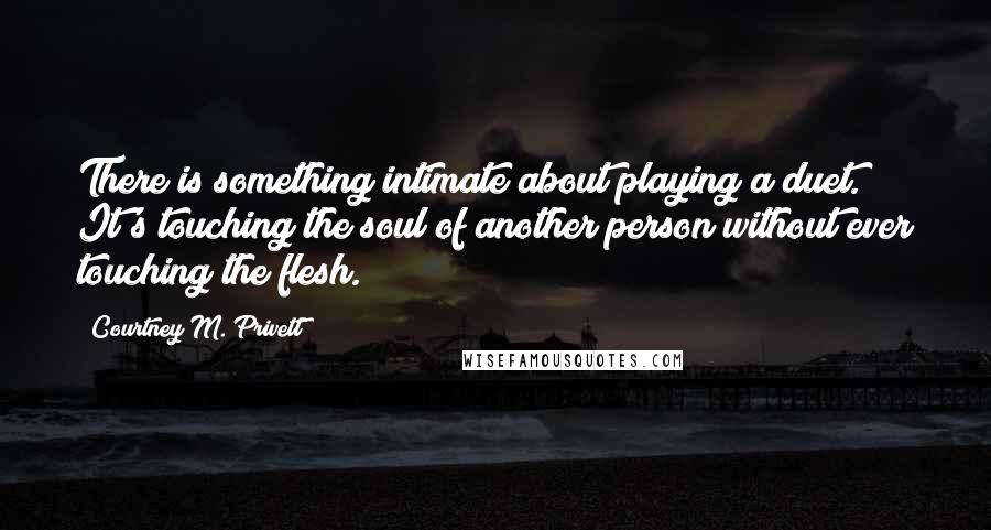 Courtney M. Privett Quotes: There is something intimate about playing a duet. It's touching the soul of another person without ever touching the flesh.