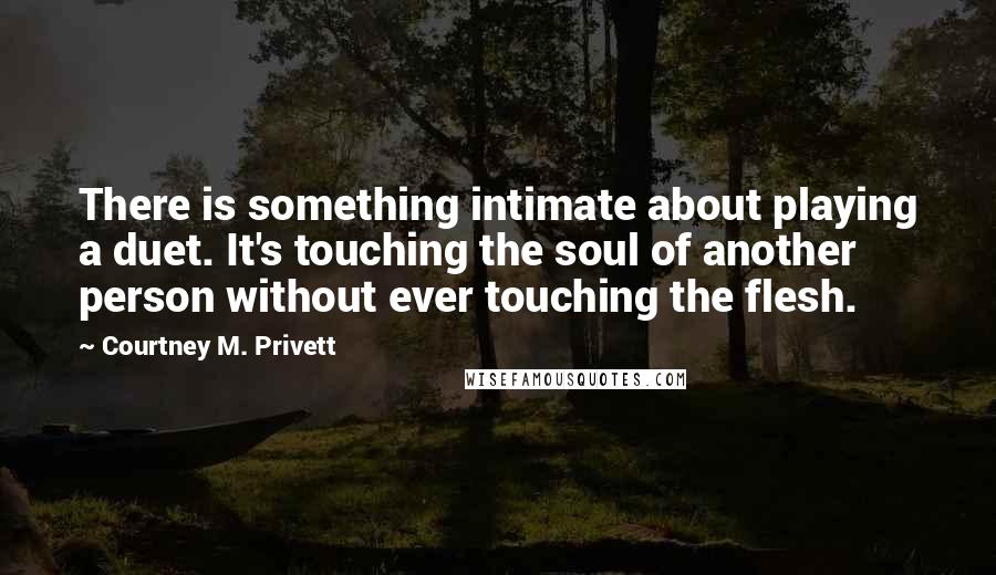 Courtney M. Privett Quotes: There is something intimate about playing a duet. It's touching the soul of another person without ever touching the flesh.