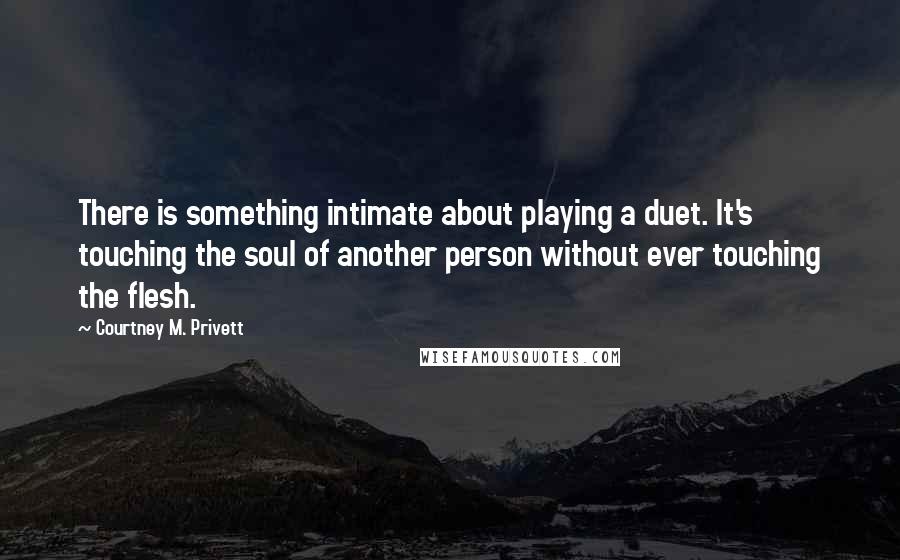 Courtney M. Privett Quotes: There is something intimate about playing a duet. It's touching the soul of another person without ever touching the flesh.