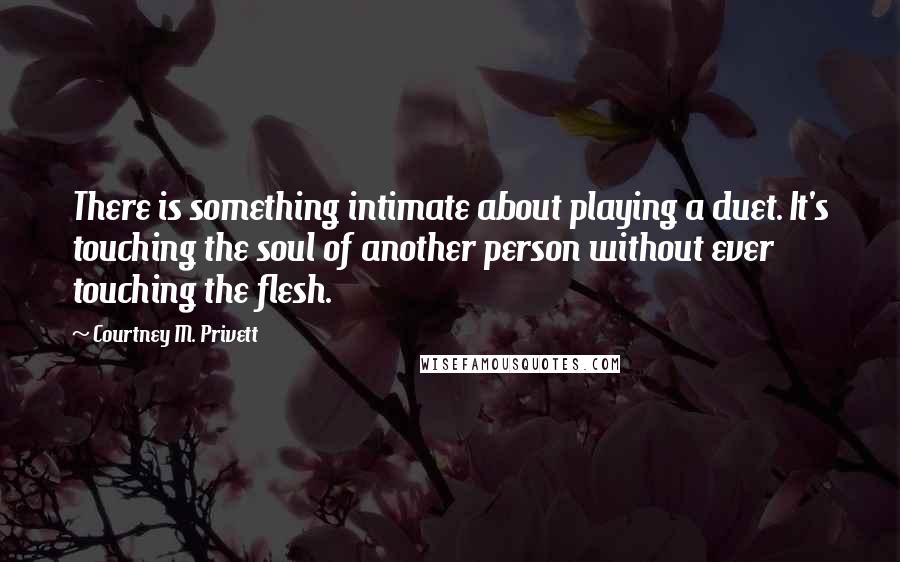 Courtney M. Privett Quotes: There is something intimate about playing a duet. It's touching the soul of another person without ever touching the flesh.