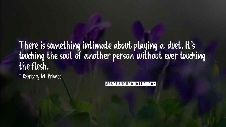 Courtney M. Privett Quotes: There is something intimate about playing a duet. It's touching the soul of another person without ever touching the flesh.