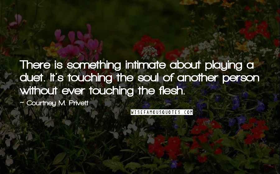 Courtney M. Privett Quotes: There is something intimate about playing a duet. It's touching the soul of another person without ever touching the flesh.