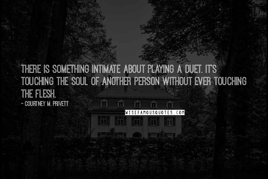 Courtney M. Privett Quotes: There is something intimate about playing a duet. It's touching the soul of another person without ever touching the flesh.