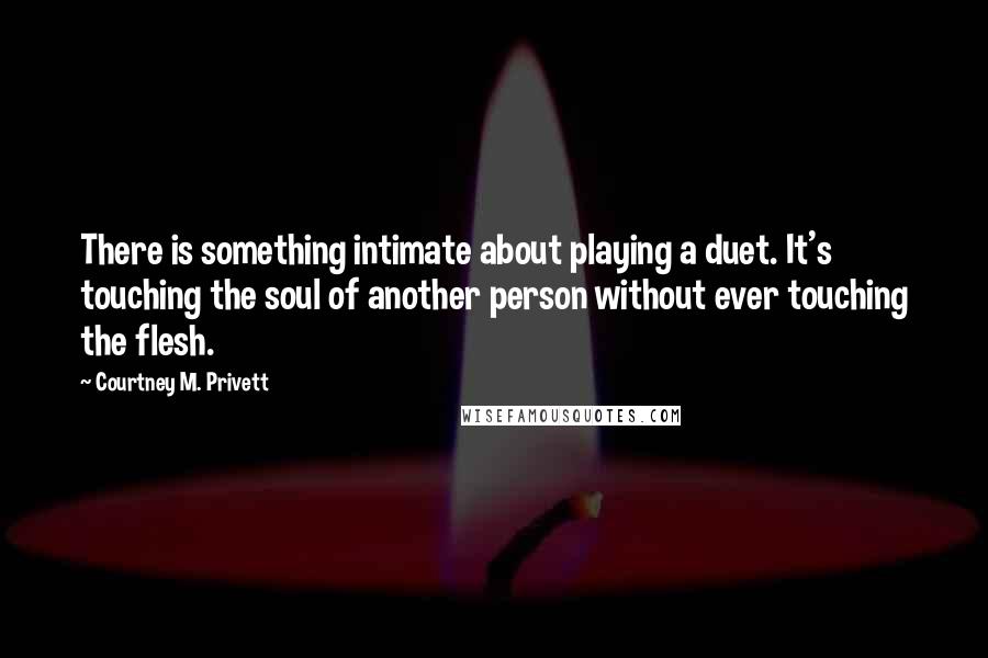 Courtney M. Privett Quotes: There is something intimate about playing a duet. It's touching the soul of another person without ever touching the flesh.