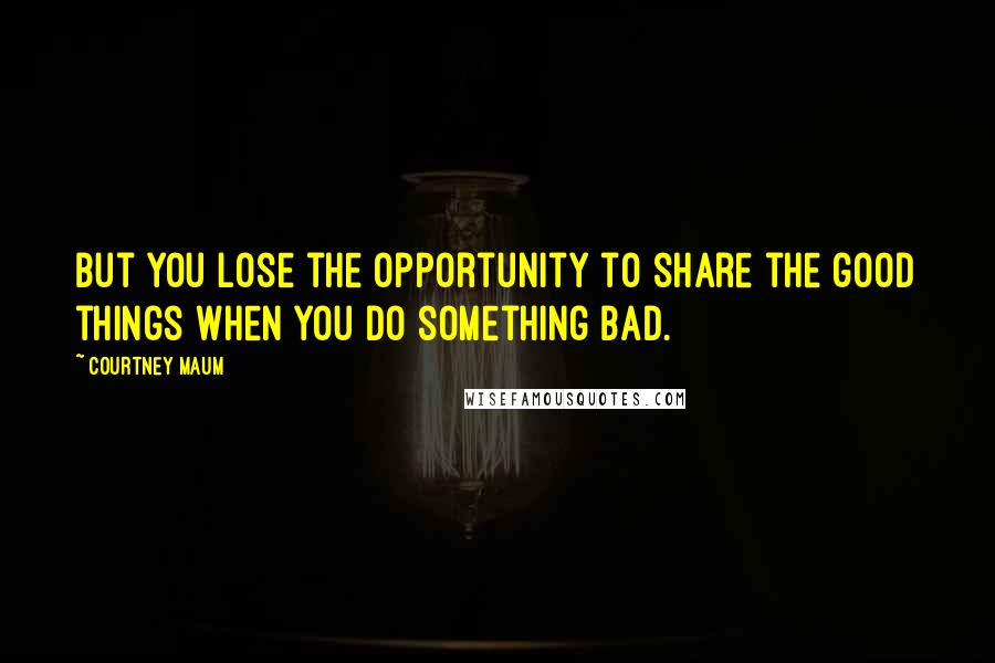 Courtney Maum Quotes: But you lose the opportunity to share the good things when you do something bad.