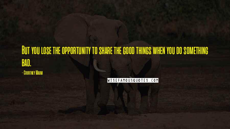 Courtney Maum Quotes: But you lose the opportunity to share the good things when you do something bad.