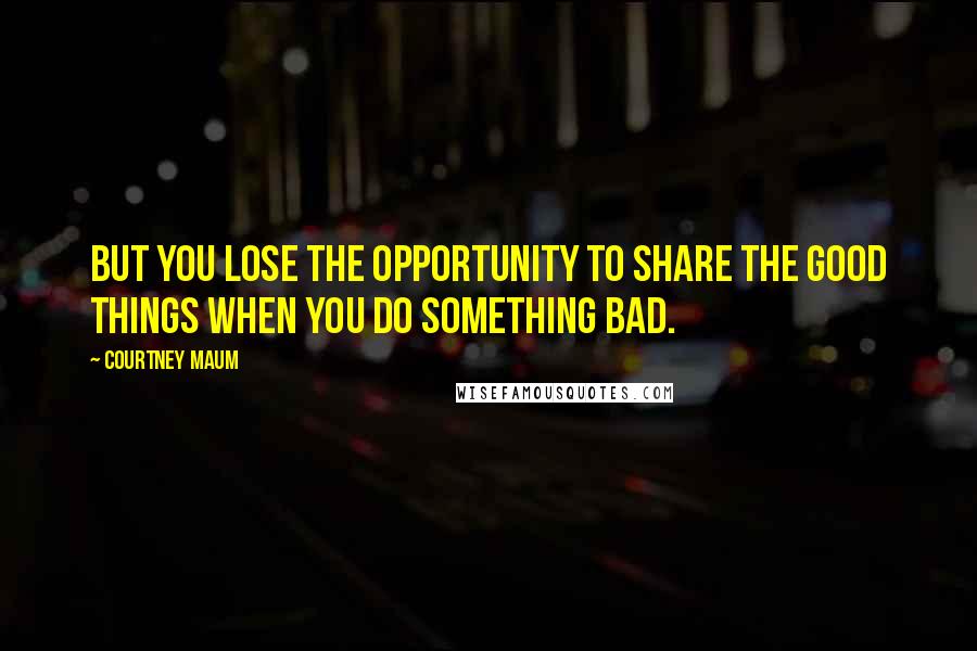 Courtney Maum Quotes: But you lose the opportunity to share the good things when you do something bad.