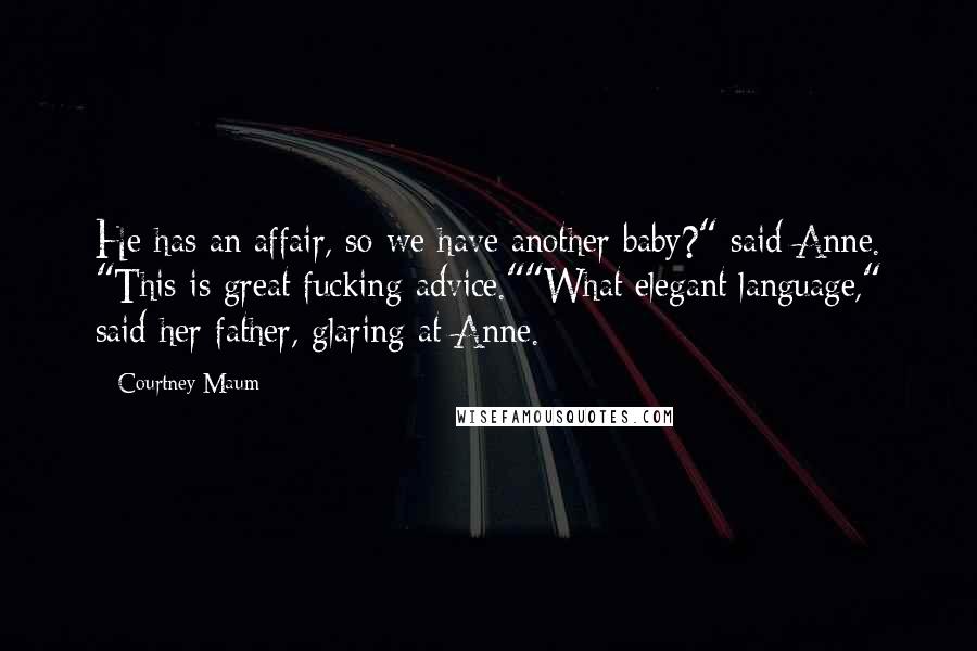 Courtney Maum Quotes: He has an affair, so we have another baby?" said Anne. "This is great fucking advice.""What elegant language," said her father, glaring at Anne.