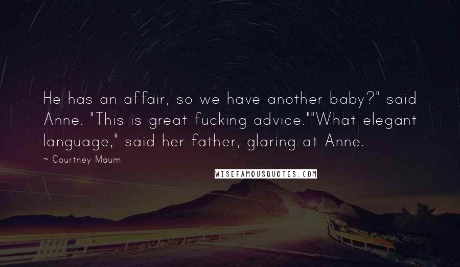 Courtney Maum Quotes: He has an affair, so we have another baby?" said Anne. "This is great fucking advice.""What elegant language," said her father, glaring at Anne.