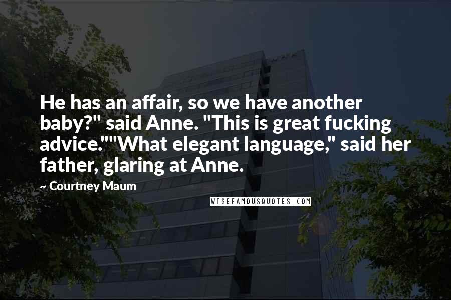 Courtney Maum Quotes: He has an affair, so we have another baby?" said Anne. "This is great fucking advice.""What elegant language," said her father, glaring at Anne.