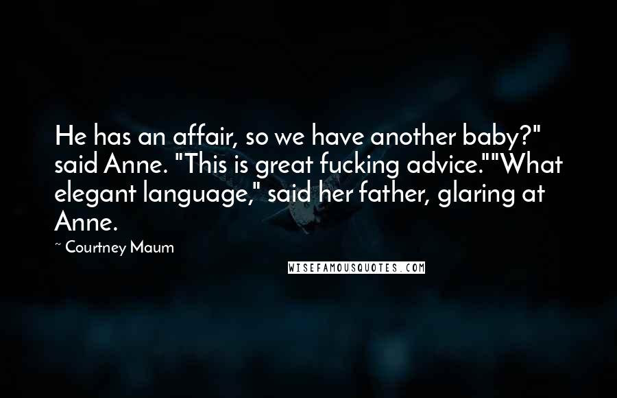 Courtney Maum Quotes: He has an affair, so we have another baby?" said Anne. "This is great fucking advice.""What elegant language," said her father, glaring at Anne.