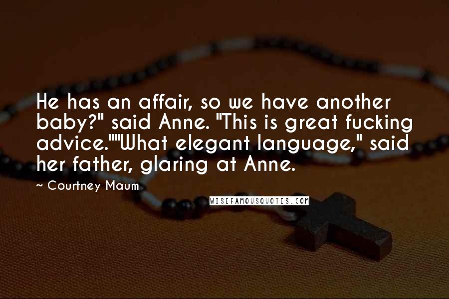 Courtney Maum Quotes: He has an affair, so we have another baby?" said Anne. "This is great fucking advice.""What elegant language," said her father, glaring at Anne.