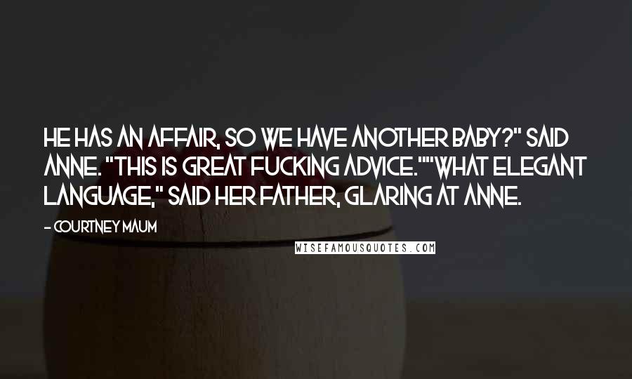 Courtney Maum Quotes: He has an affair, so we have another baby?" said Anne. "This is great fucking advice.""What elegant language," said her father, glaring at Anne.