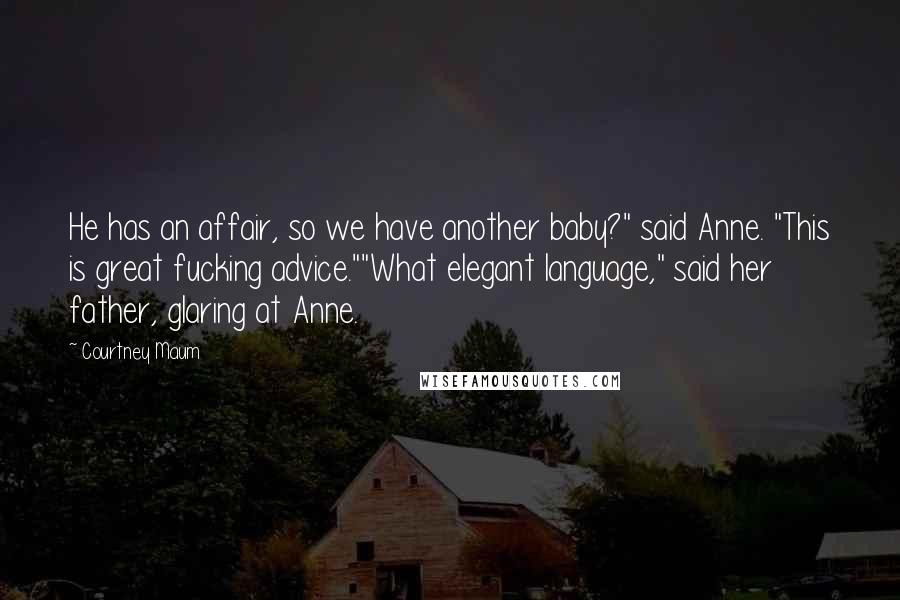 Courtney Maum Quotes: He has an affair, so we have another baby?" said Anne. "This is great fucking advice.""What elegant language," said her father, glaring at Anne.