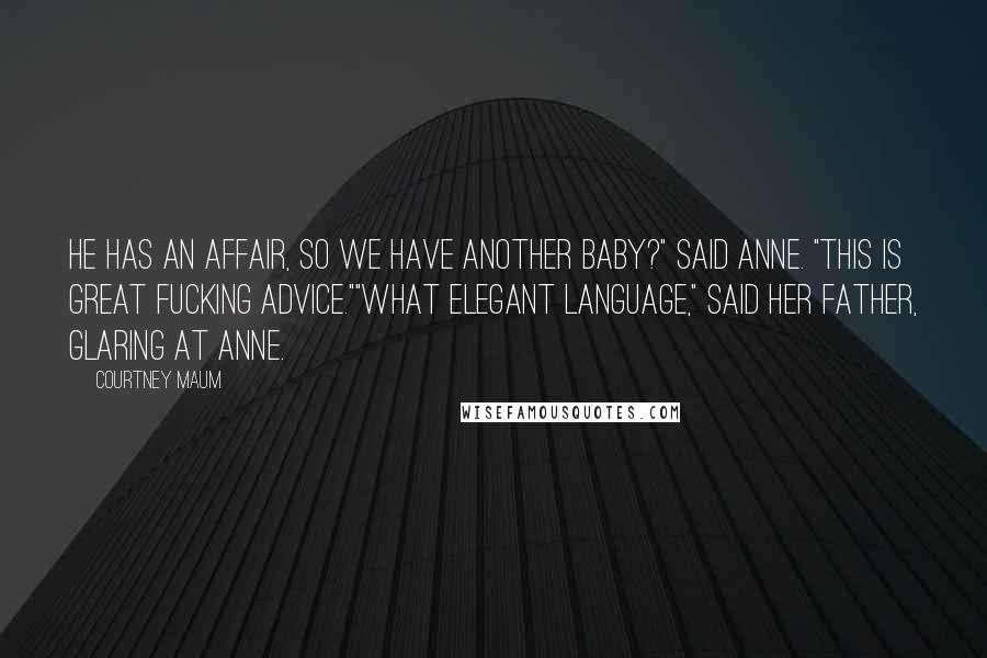 Courtney Maum Quotes: He has an affair, so we have another baby?" said Anne. "This is great fucking advice.""What elegant language," said her father, glaring at Anne.
