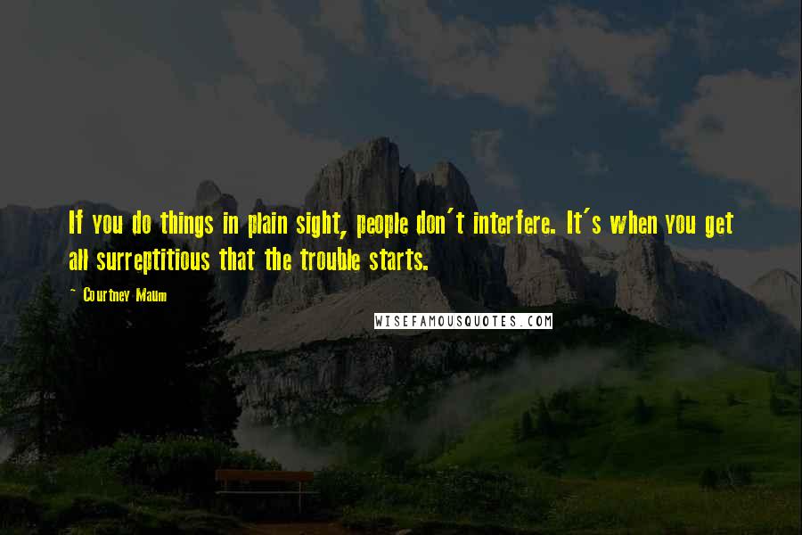 Courtney Maum Quotes: If you do things in plain sight, people don't interfere. It's when you get all surreptitious that the trouble starts.