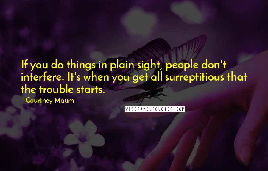 Courtney Maum Quotes: If you do things in plain sight, people don't interfere. It's when you get all surreptitious that the trouble starts.